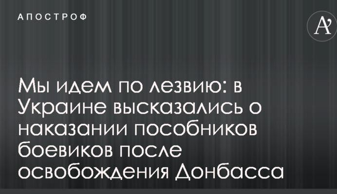 Мы идем по лезвию: в Украине высказались о наказании пособников боевиков после освобождения Донбасса