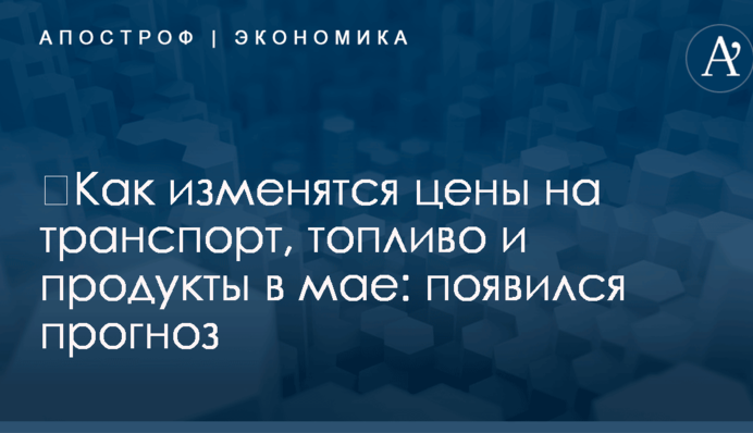 ​Как изменятся цены на транспорт, топливо и продукты в мае: появился прогноз