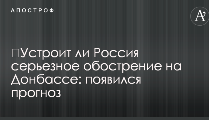 ​Устроит ли Россия серьезное обострение на Донбассе: появился прогноз