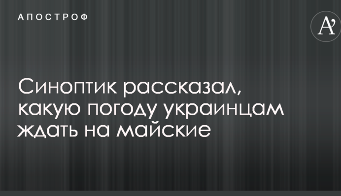 Синоптик рассказал, какую погоду украинцам ждать на майские