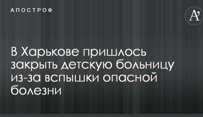 У Харкові довелося закрити дитячу лікарню через спалах небезпечної хвороби