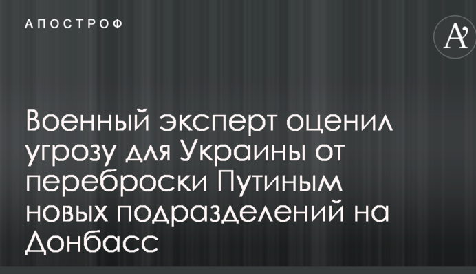 Военный эксперт оценил угрозу для Украины от переброски Путиным новых подразделений на Донбасс