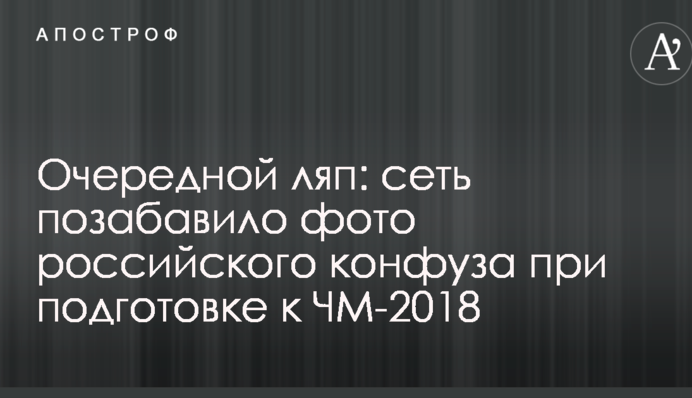 Очередной ляп: сеть позабавило фото российского конфуза при подготовке к ЧМ-2018