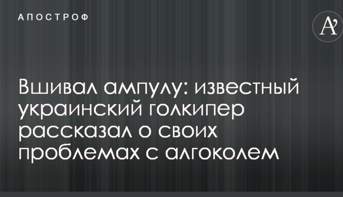Вшивав ампулу: відомий український голкіпер розповів про свої проблеми з алгоколем