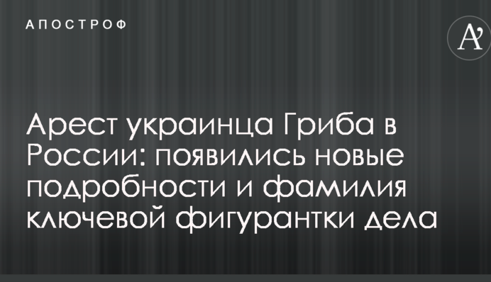 Арешт українця Гриба в Росії: з'явилися нові подробиці та прізвище ключової фігурантки справи