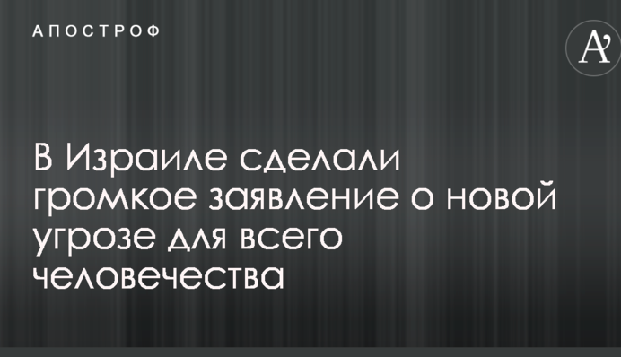 В Ізраїлі зробили гучну заяву про нову загрозу для всього людства