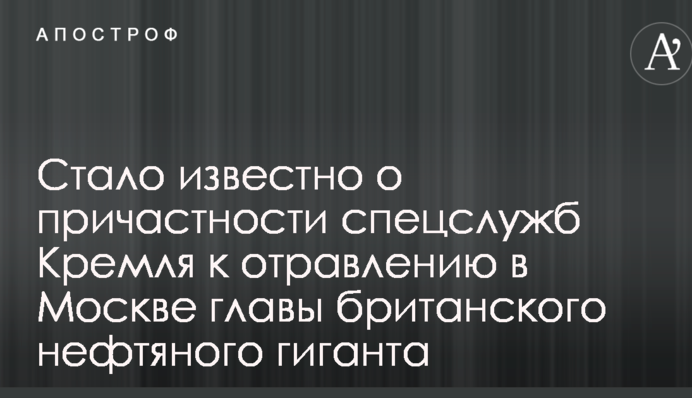 Стало відомо про причетність спецслужб Кремля до отруєння в Москві глави британського нафтового гіганта