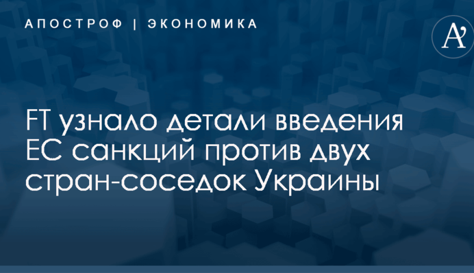 FT узнало детали введения ЕС санкций против двух стран-соседок Украины