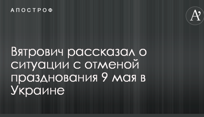 В'ятрович розповів про ситуацію зі скасуванням святкування 9 травня в Україні