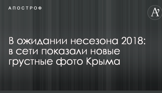 В ожидании несезона 2018: в сети показали новые грустные фото Крыма