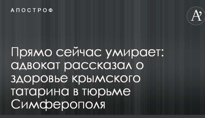 Прямо зараз вмирає: адвокат розповів про здоров'я кримського татарина в тюрмі Сімферополя