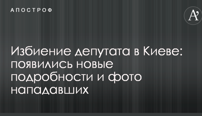 Побиття депутата в Києві: з'явилися нові подробиці і фото нападників