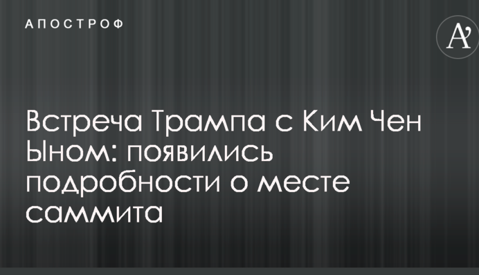 Встреча Трампа с Ким Чен Ыном: появились подробности о месте саммита