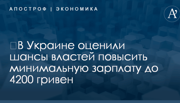 ​В Украине оценили шансы властей повысить минимальную зарплату до 4200 гривен