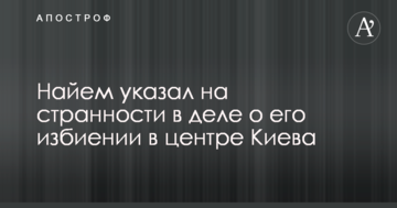Намагаються зам'яти: Найєм вказав на дивацтва в справі про його побиття в центрі Києва