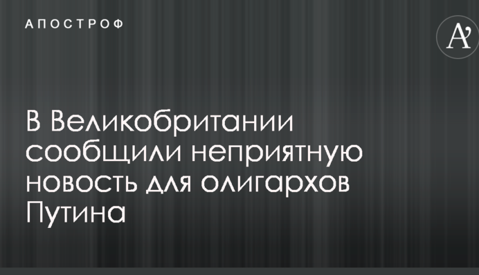 В Великобритании сообщили неприятную новость для олигархов Путина