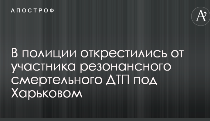 В полиции открестились от участника резонансного смертельного ДТП под Харьковом