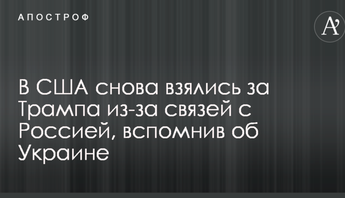 В США снова взялись за Трампа из-за связей с Россией, вспомнив об Украине