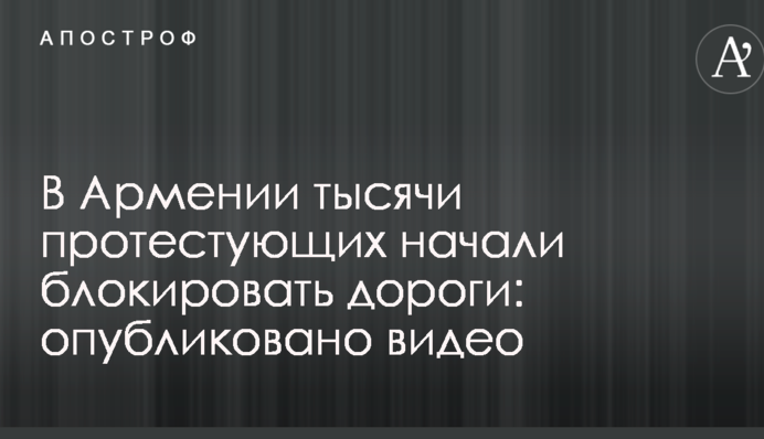 У Вірменії тисячі протестуючих почали блокувати дороги: опубліковано відео