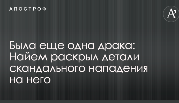 Була ще одна бійка: Найєм розкрив деталі скандального нападу на нього