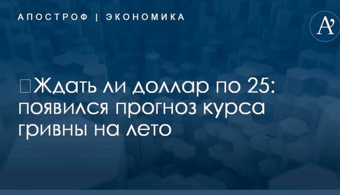 ​Ждать ли доллар по 25: появился прогноз курса гривны на лето