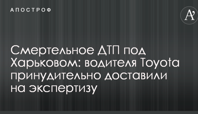 Смертельна ДТП під Харковом: водія Toyota примусово доставили на експертизу