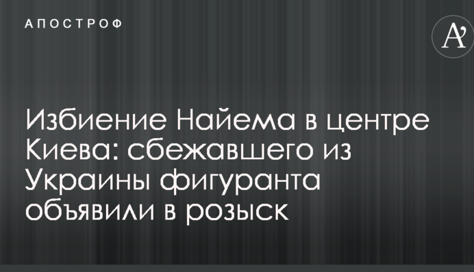 Побиття Найєма в центрі Києва: фігуранта-втікача оголосили в розшук