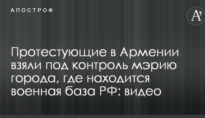 Протестуючі в Вірменії взяли під контроль мерію міста, де знаходиться військова база РФ: відео