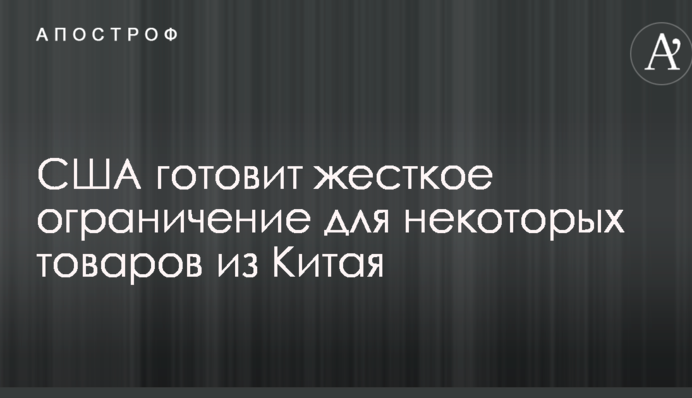 США готує жорстке обмеження для деяких товарів з Китаю