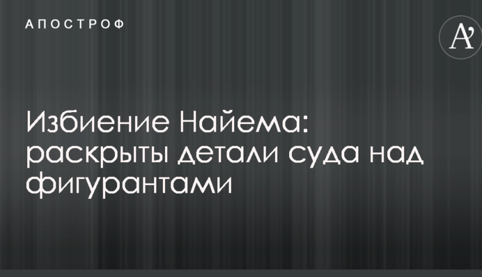 Побиття Найєма: розкрито деталі суду над фігурантами