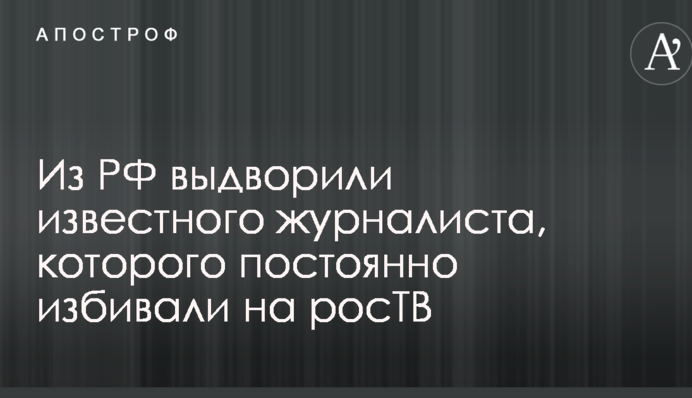 З РФ видворили відомого журналіста, якого постійно били на росТБ