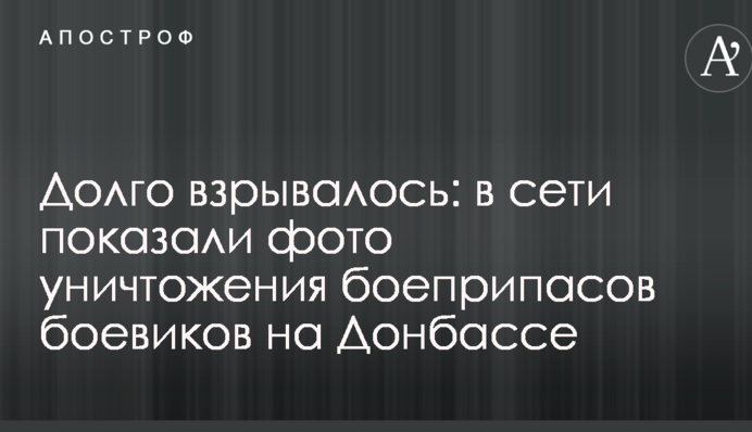 Долго взрывалось: в сети показали фото уничтожения боеприпасов боевиков на Донбассе