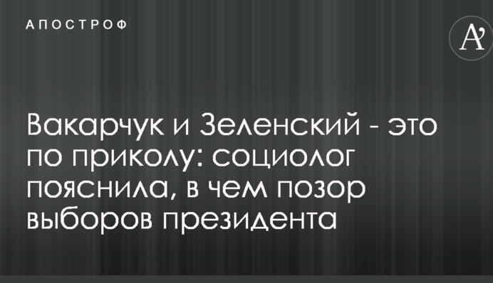 Вакарчук і Зеленський - це по приколу: соціолог пояснила, у чому ганьба виборів президента