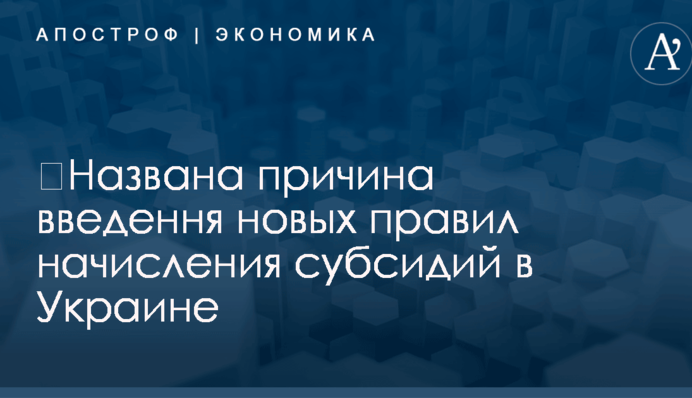 ​Названа причина введення новых правил начисления субсидий в Украине
