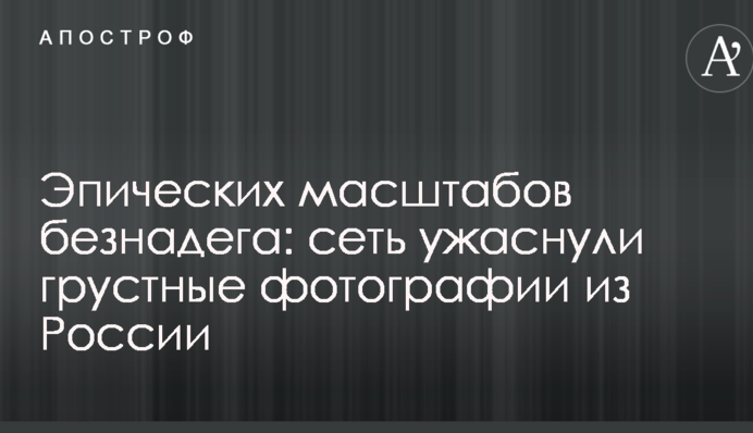 Епічних масштабів безнадія: мережу жахнули сумні фотографії з Росії