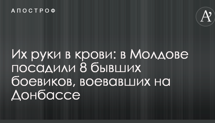 Їх руки в крові: в Молдові посадили 8 колишніх бойовиків, які воювали на Донбасі