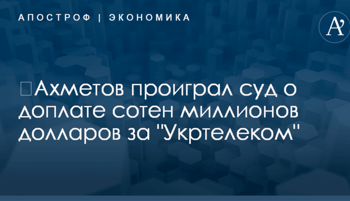 ​Ахметов проиграл суд о доплате сотен миллионов долларов за 