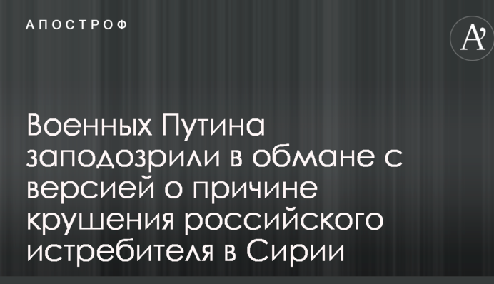Военных Путина заподозрили в обмане с версией о причине крушения российского истребителя в Сирии
