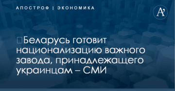 ​Беларусь готовит национализацию важного завода, принадлежащего украинцам – СМИ