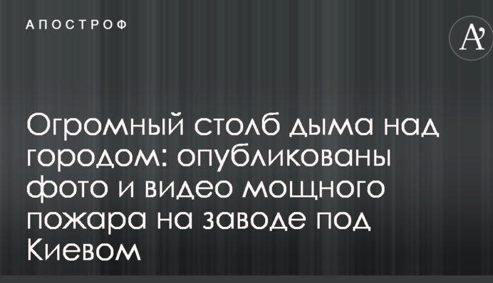 Огромный столб дыма над городом: опубликованы фото и видео мощного пожара на заводе под Киевом