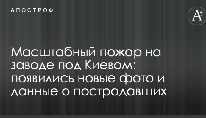 Масштабный пожар на заводе под Киевом: появились новые фото и данные о пострадавших