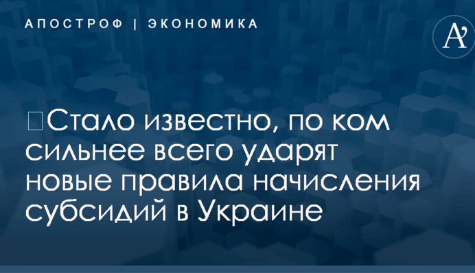 ​Стало известно, по ком сильнее всего ударят новые правила начисления субсидий в Украине