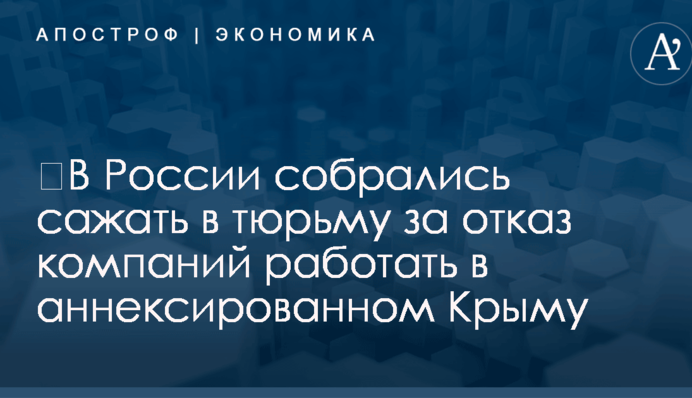 ​В России собрались сажать в тюрьму за отказ компаний работать в аннексированном Крыму