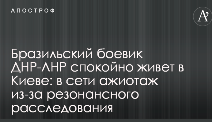 Бразильський бойовик ДНР-ЛНР спокійно живе в Києві: в мережі ажіотаж через резонансне розслідування