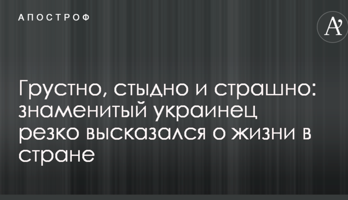 Сумно, соромно і страшно: знаменитий українець різко висловився про життя в країні
