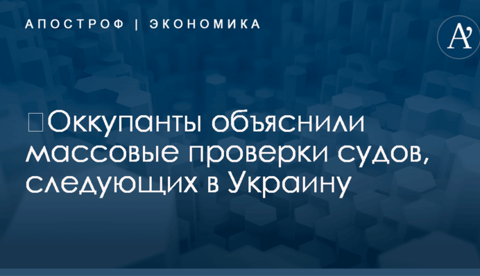 ​Оккупанты объяснили массовые проверки судов, следующих в Украину