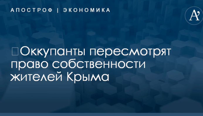 ​Оккупанты пересмотрят право собственности жителей Крыма