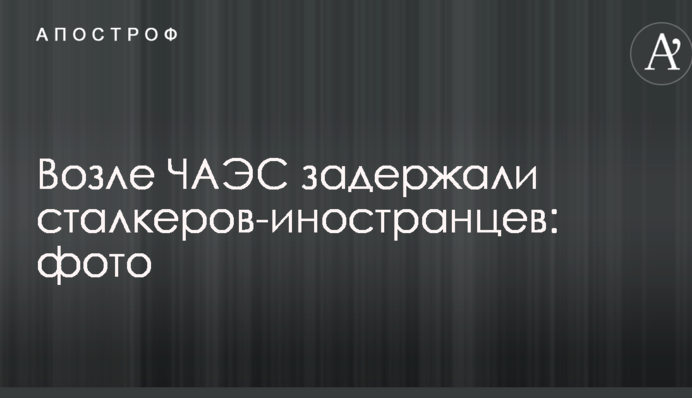 Возле ЧАЭС задержали сталкеров-иностранцев: опубликовано фото