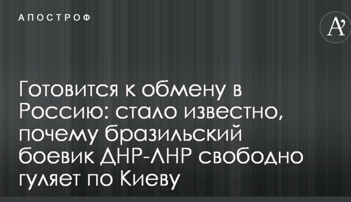 Готується до обміну в Росію: стало відомо, чому бразильський бойовик ДНР-ЛНР вільно гуляє по Києву