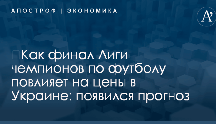 ​Как финал Лиги чемпионов по футболу повлияет на цены в Украине: появился прогноз
